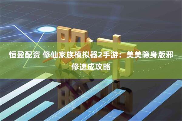 恒盈配资 修仙家族模拟器2手游：美美隐身版邪修速成攻略