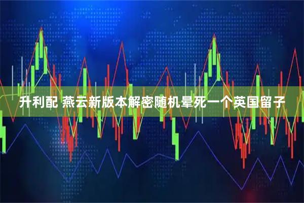 升利配 燕云新版本解密随机晕死一个英国留子