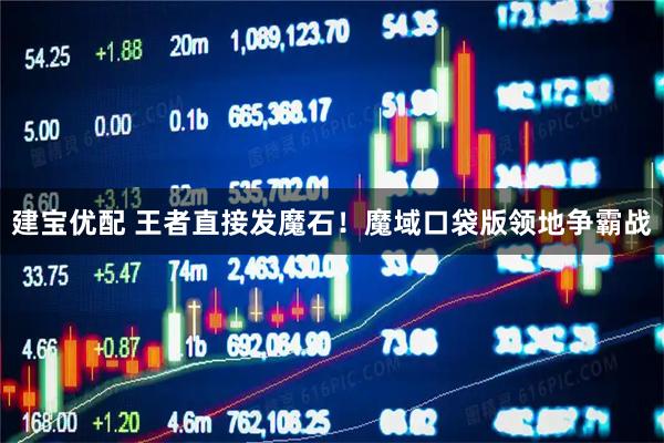 建宝优配 王者直接发魔石！魔域口袋版领地争霸战