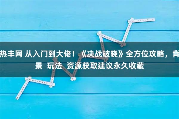 热丰网 从入门到大佬！《决战破晓》全方位攻略，背景  玩法  资源获取建议永久收藏
