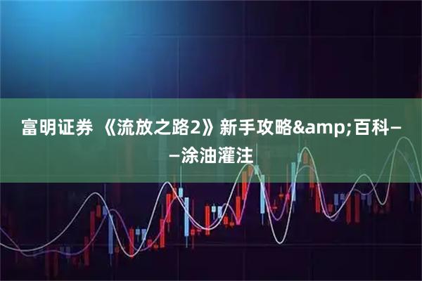 富明证券 《流放之路2》新手攻略&百科——涂油灌注