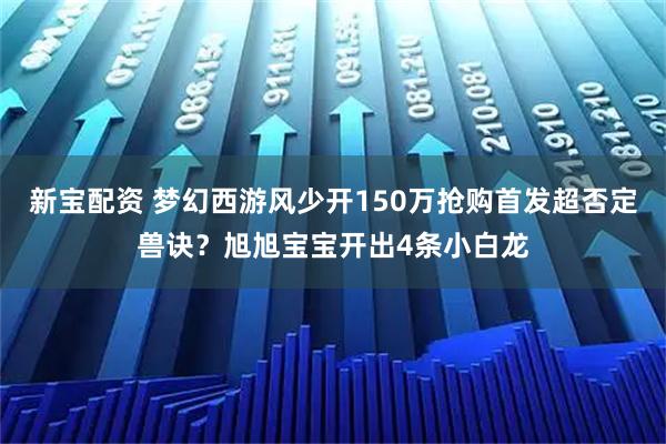 新宝配资 梦幻西游风少开150万抢购首发超否定兽诀？旭旭宝宝开出4条小白龙