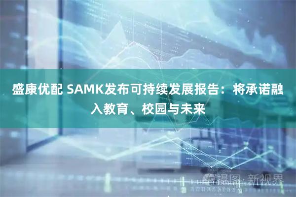 盛康优配 SAMK发布可持续发展报告：将承诺融入教育、校园与未来