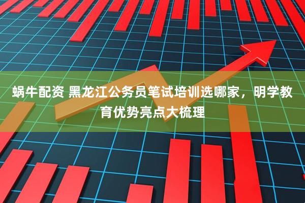 蜗牛配资 黑龙江公务员笔试培训选哪家，明学教育优势亮点大梳理