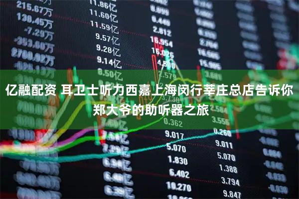 亿融配资 耳卫士听力西嘉上海闵行莘庄总店告诉你 郑大爷的助听器之旅