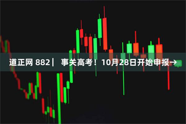 道正网 882 ▏事关高考！10月28日开始申报→