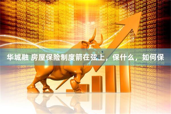 华城融 房屋保险制度箭在弦上，保什么，如何保
