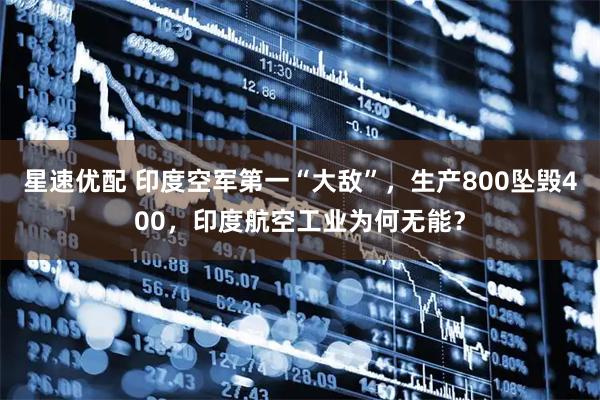 星速优配 印度空军第一“大敌”，生产800坠毁400，印度航空工业为何无能？