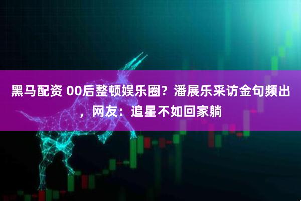黑马配资 00后整顿娱乐圈？潘展乐采访金句频出，网友：追星不如回家躺