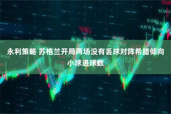 永利策略 苏格兰开局两场没有丢球对阵希腊倾向小球进球数