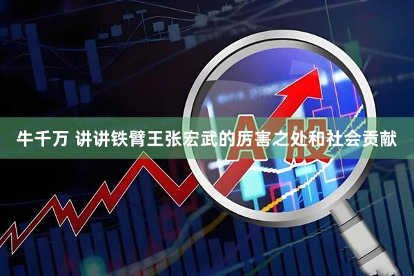 牛千万 讲讲铁臂王张宏武的厉害之处和社会贡献