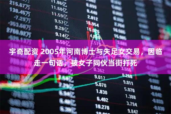 宇奇配资 2005年河南博士与失足女交易，因临走一句话，被女子同伙当街打死