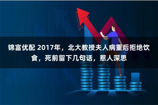锦富优配 2017年，北大教授夫人病重后拒绝饮食，死前留下几句话，惹人深思