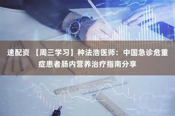 速配资 【周三学习】种法浩医师：中国急诊危重症患者肠内营养治疗指南分享