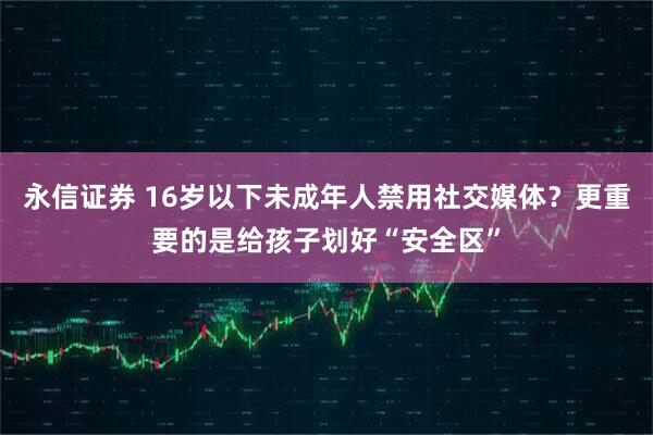永信证券 16岁以下未成年人禁用社交媒体？更重要的是给孩子划好“安全区”