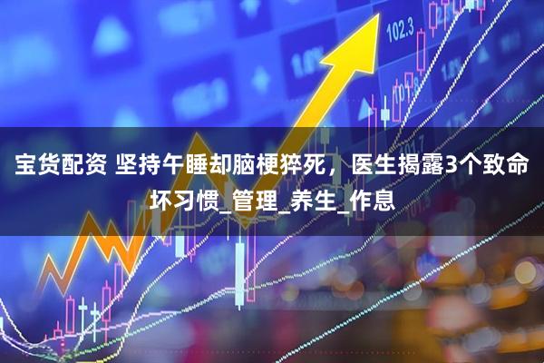 宝货配资 坚持午睡却脑梗猝死，医生揭露3个致命坏习惯_管理_养生_作息