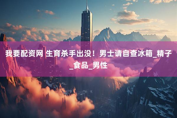 我要配资网 生育杀手出没！男士请自查冰箱_精子_食品_男性