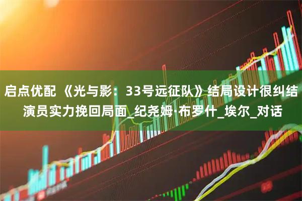 启点优配 《光与影：33号远征队》结局设计很纠结 演员实力挽回局面_纪尧姆·布罗什_埃尔_对话