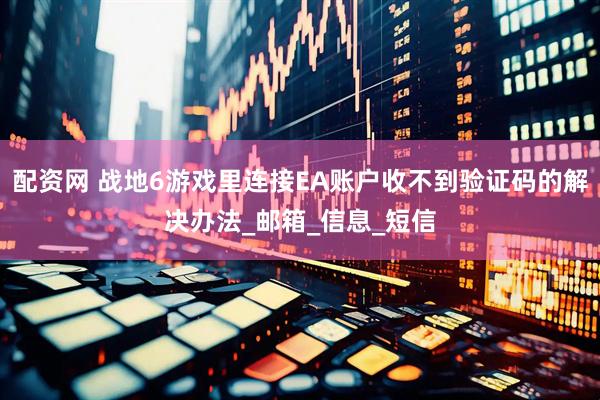 配资网 战地6游戏里连接EA账户收不到验证码的解决办法_邮箱_信息_短信