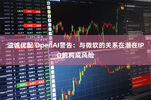 溢诚优配 OpenAI警告：与微软的关系在潜在IPO前构成风险