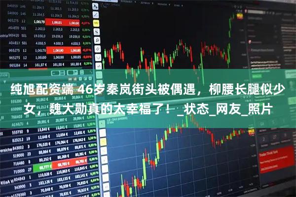纯旭配资端 46岁秦岚街头被偶遇，柳腰长腿似少女，魏大勋真的太幸福了！_状态_网友_照片