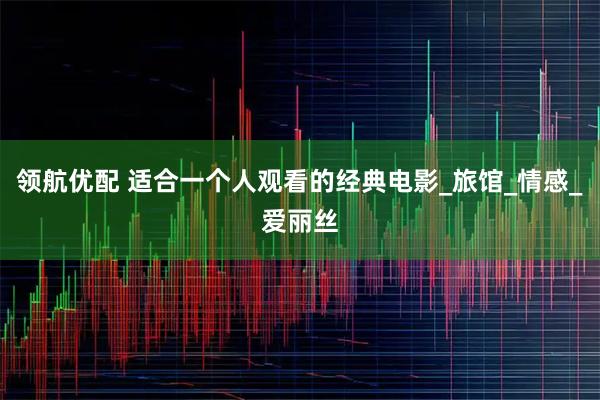 领航优配 适合一个人观看的经典电影_旅馆_情感_爱丽丝