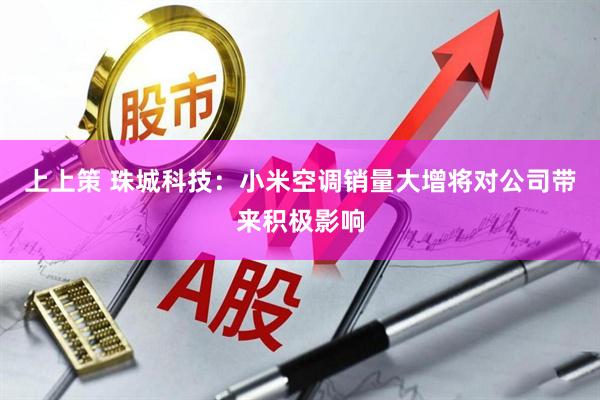 上上策 珠城科技：小米空调销量大增将对公司带来积极影响