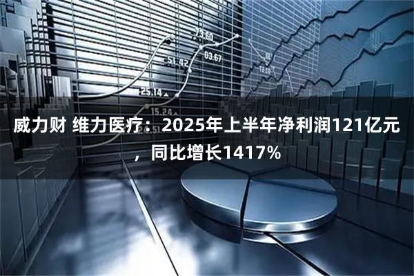 威力财 维力医疗：2025年上半年净利润121亿元，同比增长1417%