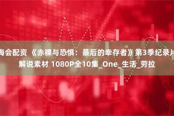 海会配资 《赤裸与恐惧：最后的幸存者》第3季纪录片解说素材 1080P全10集_One_生活_劳拉