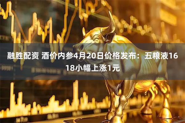 融胜配资 酒价内参4月20日价格发布：五粮液1618小幅上涨1元