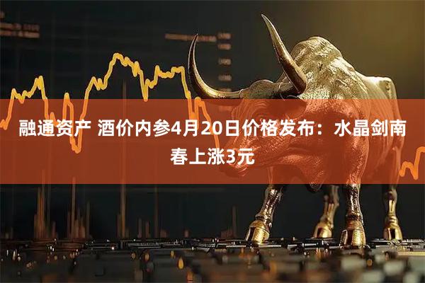 融通资产 酒价内参4月20日价格发布：水晶剑南春上涨3元