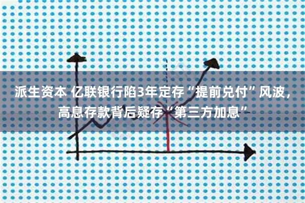 派生资本 亿联银行陷3年定存“提前兑付”风波，高息存款背后疑存“第三方加息”