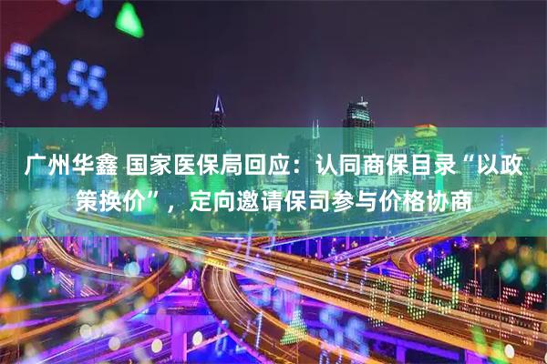 广州华鑫 国家医保局回应：认同商保目录“以政策换价”，定向邀请保司参与价格协商