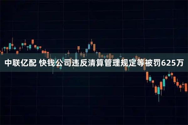 中联亿配 快钱公司违反清算管理规定等被罚625万