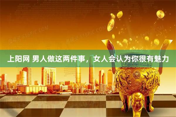 上阳网 男人做这两件事，女人会认为你很有魅力
