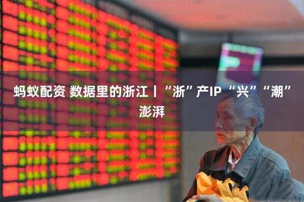 蚂蚁配资 数据里的浙江丨“浙”产IP “兴”“潮”澎湃