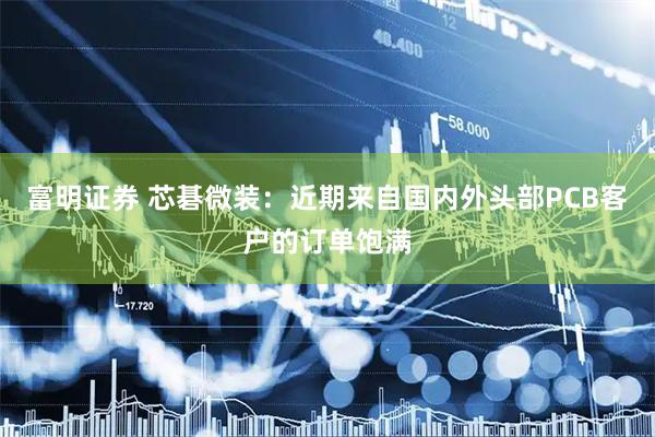 富明证券 芯碁微装：近期来自国内外头部PCB客户的订单饱满