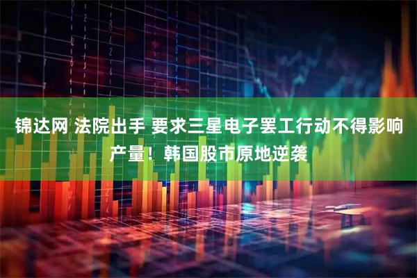 锦达网 法院出手 要求三星电子罢工行动不得影响产量！韩国股市原地逆袭
