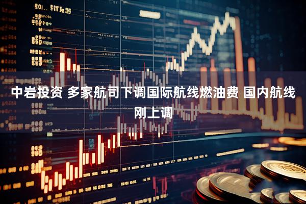中岩投资 多家航司下调国际航线燃油费 国内航线刚上调