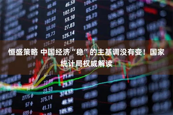 恒盛策略 中国经济“稳”的主基调没有变！国家统计局权威解读