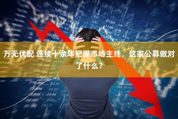 万无优配 连续十余年把握市场主线，这家公募做对了什么？
