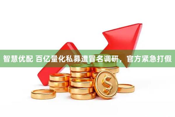 智慧优配 百亿量化私募遭冒名调研，官方紧急打假