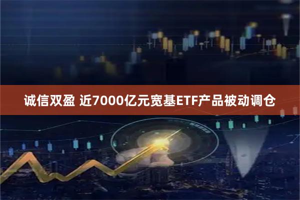 诚信双盈 近7000亿元宽基ETF产品被动调仓