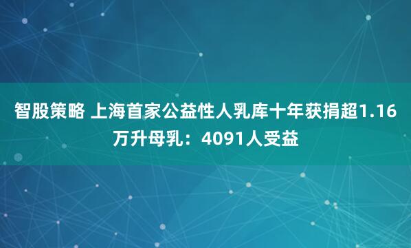 智股策略 上海首家公益性人乳库十年获捐超1.16万升母乳：4091人受益