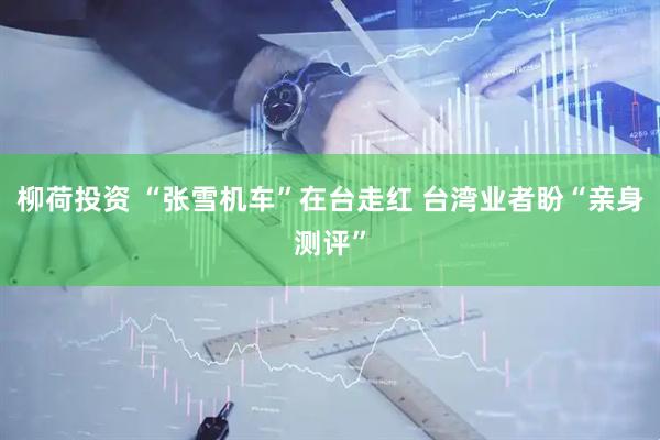柳荷投资 “张雪机车”在台走红 台湾业者盼“亲身测评”