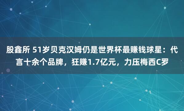 股鑫所 51岁贝克汉姆仍是世界杯最赚钱球星：代言十余个品牌，狂赚1.7亿元，力压梅西C罗