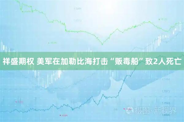 祥盛期权 美军在加勒比海打击“贩毒船”致2人死亡