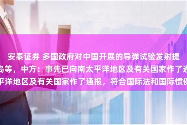 安泰证券 多国政府对中国开展的导弹试验发射提出批评,包括所罗门群岛等,中方:事先已向南太平洋地区及有关国家作了通报,符合国际法和国际惯例