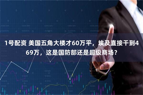 1号配资 美国五角大楼才60万平,埃及直接干到469万,这是国防部还是超级商场?